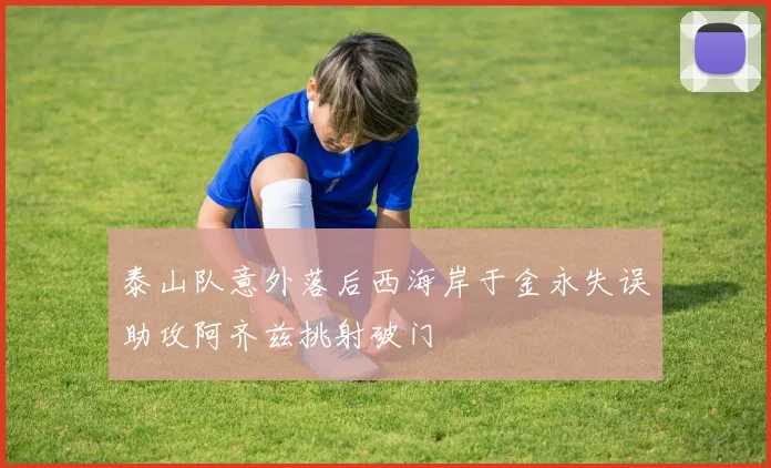 泰山队意外落后西海岸于金永失误助攻阿齐兹挑射破门