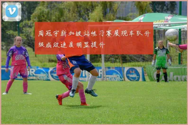 周冠宇新加坡站练习赛展现车队升级成效速度明显提升