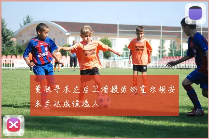 曼联寻求左后卫增援劳姆霍尔胡安米兰达成候选人