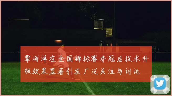 覃海洋在全国锦标赛夺冠后技术升级效果显著引发广泛关注与讨论