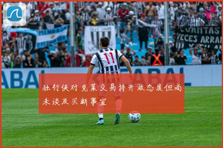 独行侠对克莱交易持开放态度但尚未谈及买断事宜