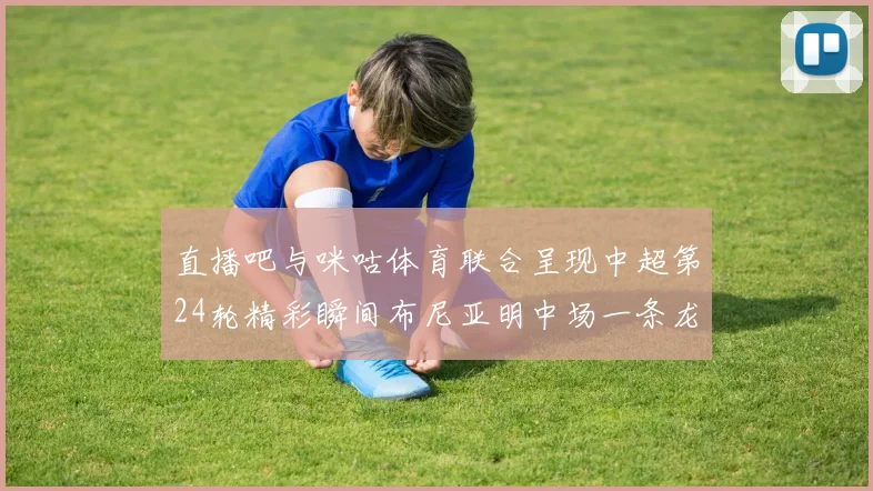 直播吧与咪咕体育联合呈现中超第24轮精彩瞬间布尼亚明中场一条龙进球回顾