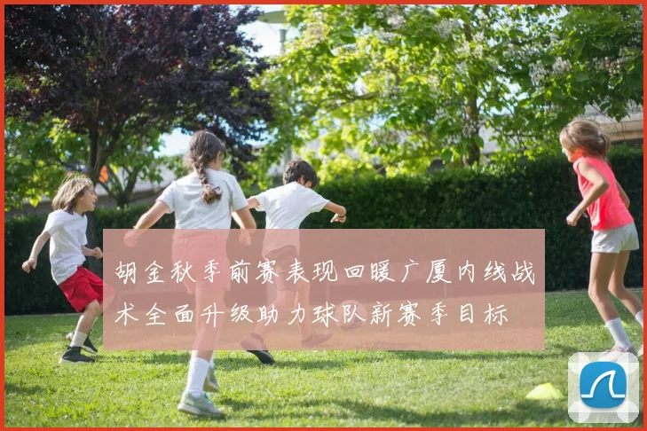 胡金秋季前赛表现回暖广厦内线战术全面升级助力球队新赛季目标