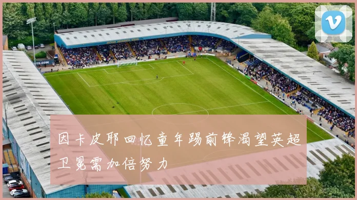 因卡皮耶回忆童年踢前锋渴望英超卫冕需加倍努力