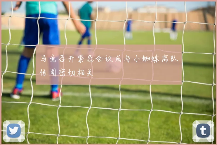马竞召开紧急会议或与小蜘蛛离队传闻密切相关
