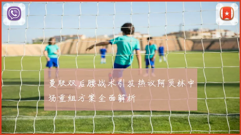 曼联双后腰战术引发热议阿莫林中场重组方案全面解析
