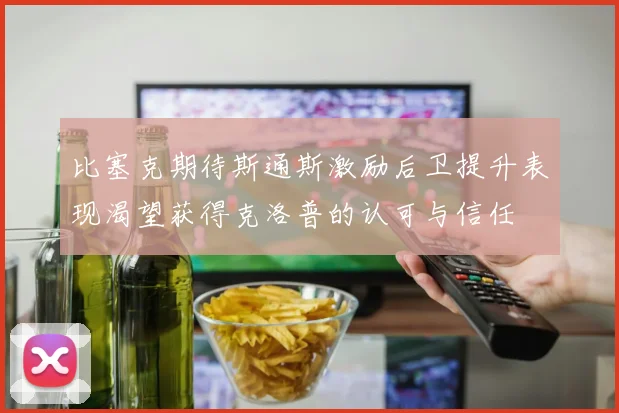 比塞克期待斯通斯激励后卫提升表现渴望获得克洛普的认可与信任