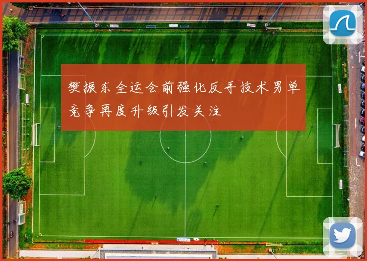 樊振东全运会前强化反手技术男单竞争再度升级引发关注