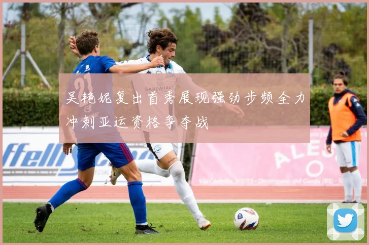 吴艳妮复出首秀展现强劲步频全力冲刺亚运资格争夺战
