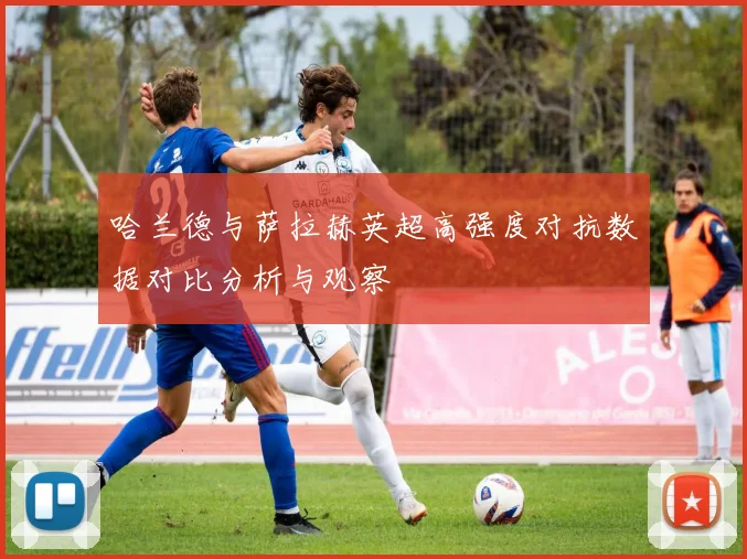 哈兰德与萨拉赫英超高强度对抗数据对比分析与观察