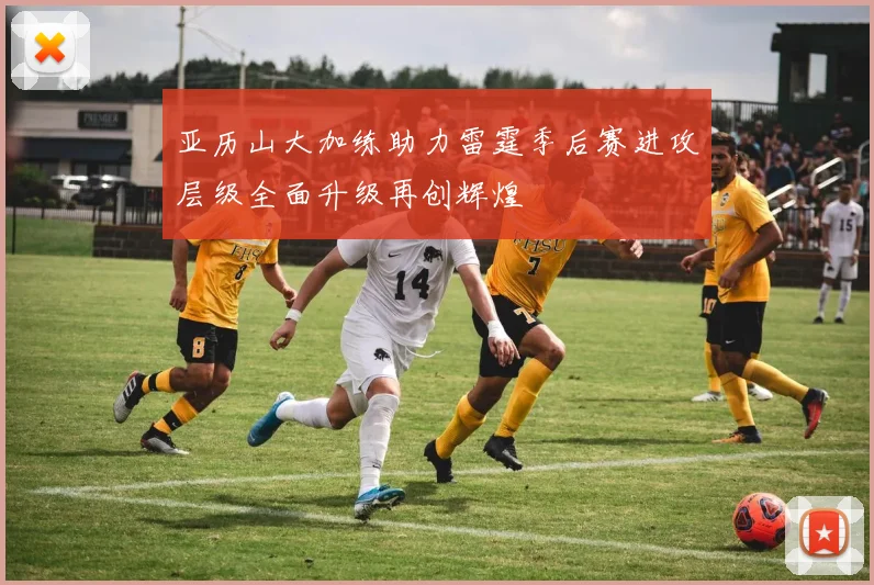 亚历山大加练助力雷霆季后赛进攻层级全面升级再创辉煌